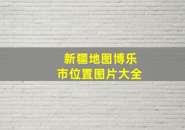 新疆地图博乐市位置图片大全