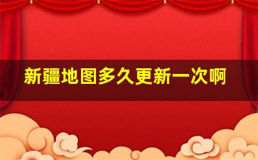 新疆地图多久更新一次啊