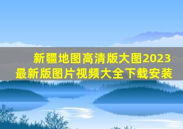 新疆地图高清版大图2023最新版图片视频大全下载安装