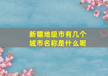 新疆地级市有几个城市名称是什么呢