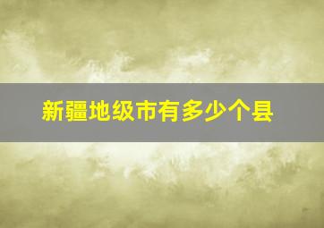 新疆地级市有多少个县