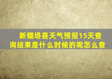 新疆塔县天气预报15天查询结果是什么时候的呢怎么查