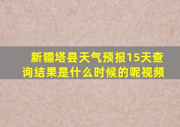 新疆塔县天气预报15天查询结果是什么时候的呢视频