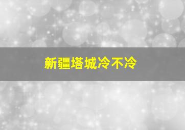 新疆塔城冷不冷