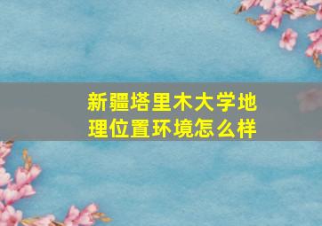 新疆塔里木大学地理位置环境怎么样