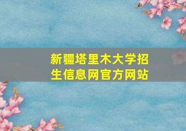 新疆塔里木大学招生信息网官方网站