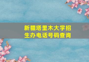 新疆塔里木大学招生办电话号码查询