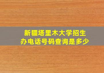 新疆塔里木大学招生办电话号码查询是多少