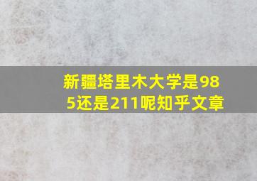 新疆塔里木大学是985还是211呢知乎文章