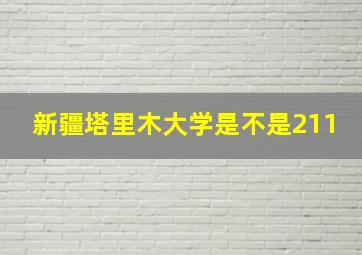 新疆塔里木大学是不是211