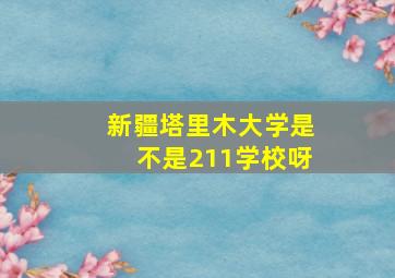 新疆塔里木大学是不是211学校呀