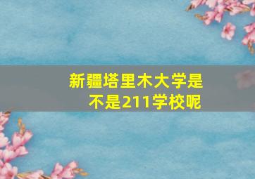 新疆塔里木大学是不是211学校呢