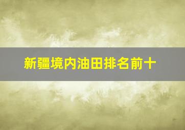 新疆境内油田排名前十