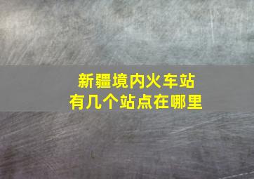 新疆境内火车站有几个站点在哪里