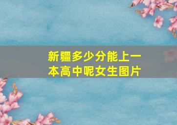 新疆多少分能上一本高中呢女生图片