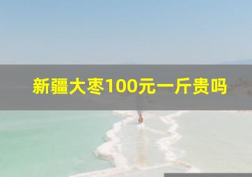 新疆大枣100元一斤贵吗