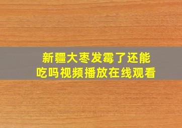 新疆大枣发霉了还能吃吗视频播放在线观看