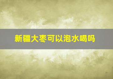 新疆大枣可以泡水喝吗