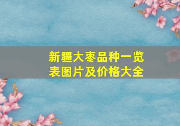 新疆大枣品种一览表图片及价格大全