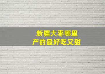 新疆大枣哪里产的最好吃又甜