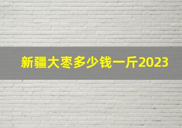 新疆大枣多少钱一斤2023