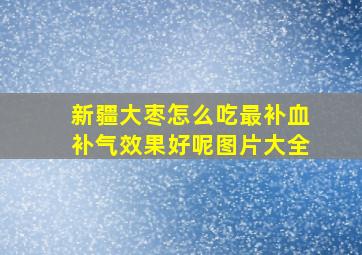 新疆大枣怎么吃最补血补气效果好呢图片大全