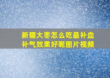 新疆大枣怎么吃最补血补气效果好呢图片视频