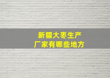 新疆大枣生产厂家有哪些地方