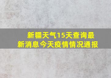 新疆天气15天查询最新消息今天疫情情况通报