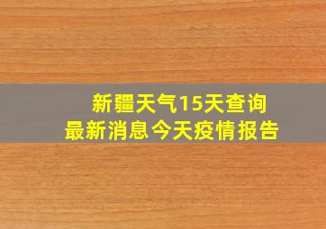 新疆天气15天查询最新消息今天疫情报告