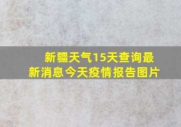 新疆天气15天查询最新消息今天疫情报告图片