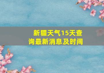 新疆天气15天查询最新消息及时间