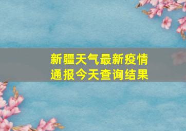 新疆天气最新疫情通报今天查询结果