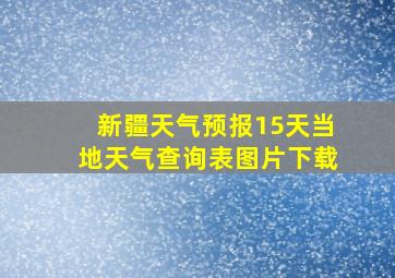 新疆天气预报15天当地天气查询表图片下载