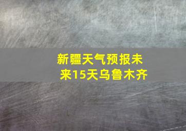 新疆天气预报未来15天乌鲁木齐