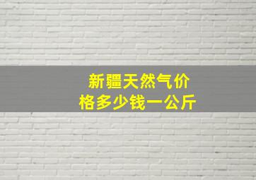 新疆天然气价格多少钱一公斤