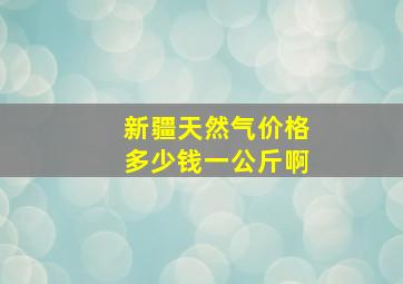 新疆天然气价格多少钱一公斤啊