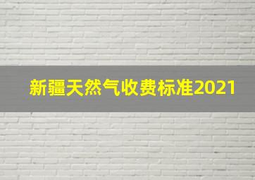 新疆天然气收费标准2021