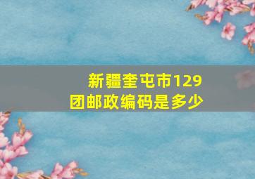 新疆奎屯市129团邮政编码是多少