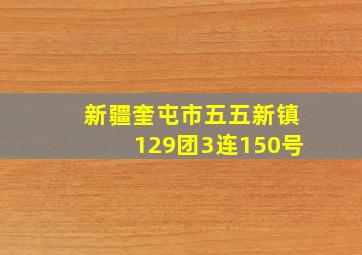 新疆奎屯市五五新镇129团3连150号