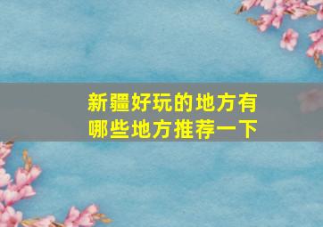 新疆好玩的地方有哪些地方推荐一下