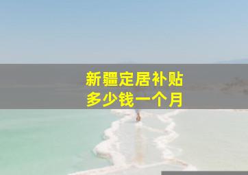 新疆定居补贴多少钱一个月