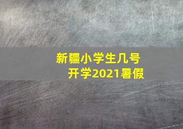 新疆小学生几号开学2021暑假