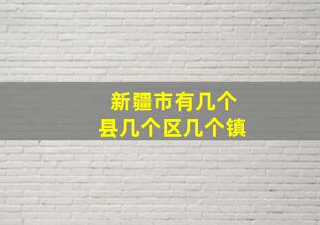 新疆市有几个县几个区几个镇