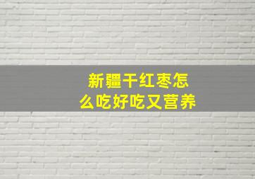 新疆干红枣怎么吃好吃又营养