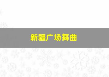 新疆广场舞曲