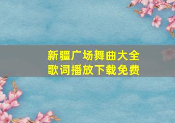 新疆广场舞曲大全歌词播放下载免费