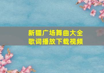 新疆广场舞曲大全歌词播放下载视频