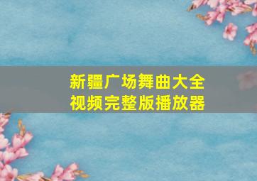 新疆广场舞曲大全视频完整版播放器