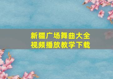 新疆广场舞曲大全视频播放教学下载